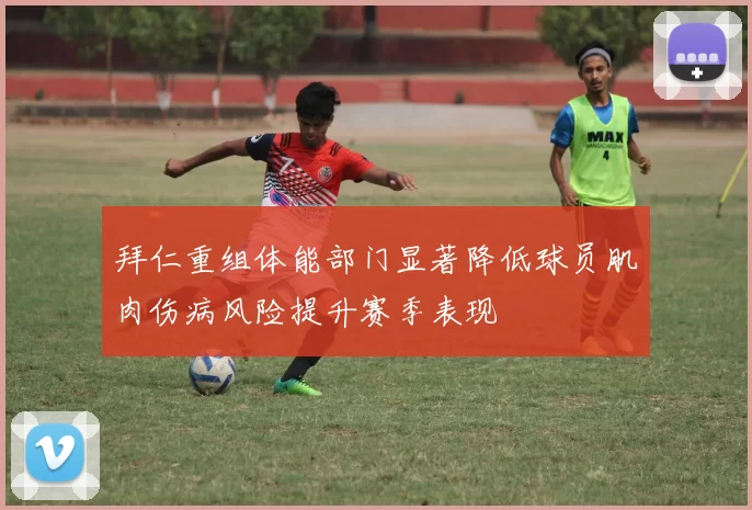 拜仁重组体能部门显著降低球员肌肉伤病风险提升赛季表现