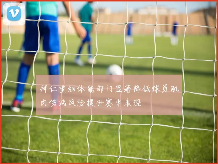 拜仁重组体能部门显著降低球员肌肉伤病风险提升赛季表现