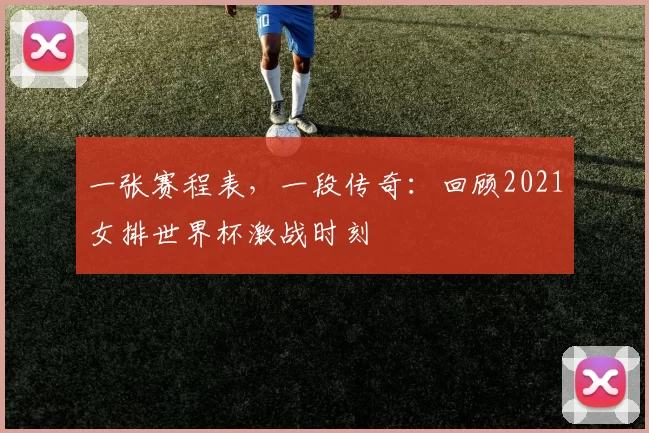 一张赛程表，一段传奇：回顾2021女排世界杯激战时刻