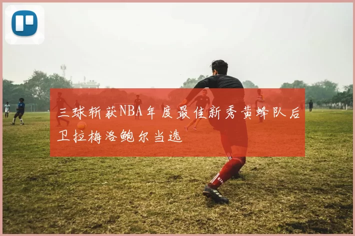 三球斩获NBA年度最佳新秀黄蜂队后卫拉梅洛鲍尔当选